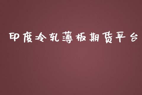 印度冷轧薄板期货平台_https://www.yunyouns.com_期货行情_第1张