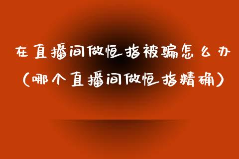 在直播间做恒指被怎么办（哪个直播间做恒指精确）_https://www.yunyouns.com_期货直播_第1张