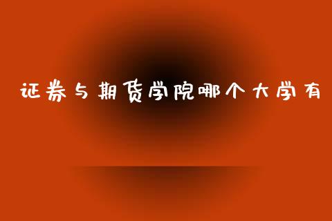 证券与期货学院哪个大学有_https://www.yunyouns.com_期货直播_第1张