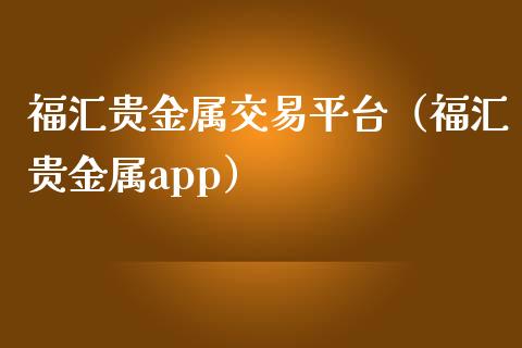 福汇贵金属交易平台（福汇贵金属app）_https://www.yunyouns.com_期货行情_第1张