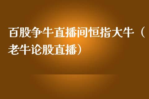 百股争牛直播间恒指大牛（老牛论股直播）_https://www.yunyouns.com_期货行情_第1张