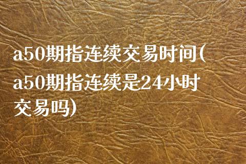 a50期指连续交易时间(a50期指连续是24小时交易吗)_https://www.yunyouns.com_恒生指数_第1张