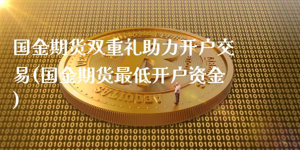 国金期货双重礼助力开户交易(国金期货最低开户资金)_https://www.yunyouns.com_期货直播_第1张