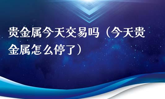 贵金属今天交易吗（今天贵金属怎么停了）_https://www.yunyouns.com_期货直播_第1张