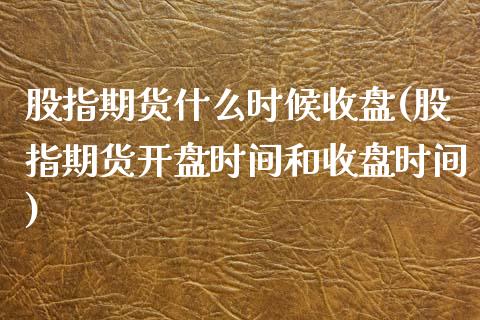 股指期货什么时候收盘(股指期货开盘时间和收盘时间)_https://www.yunyouns.com_期货行情_第1张