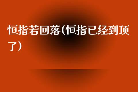 恒指若回落(恒指已经到顶了)_https://www.yunyouns.com_期货行情_第1张