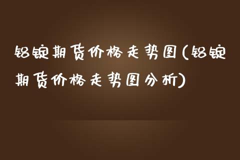 铝锭期货价格走势图(铝锭期货价格走势图分析)_https://www.yunyouns.com_恒生指数_第1张