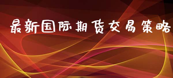 最新国际期货交易策略_https://www.yunyouns.com_期货直播_第1张