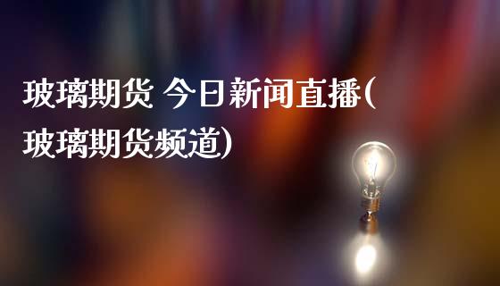 玻璃期货 今日新闻直播(玻璃期货频道)_https://www.yunyouns.com_期货直播_第1张