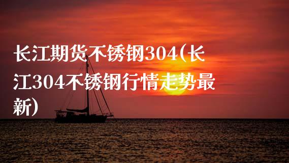 长江期货不锈钢304(长江304不锈钢行情走势最新)_https://www.yunyouns.com_期货直播_第1张