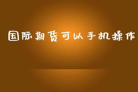 国际期货可以手机操作_https://www.yunyouns.com_股指期货_第1张