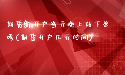 期货新开户当天晚上能下单吗(期货开户几天时间)_https://www.yunyouns.com_恒生指数_第1张