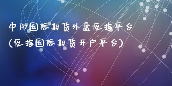 中阳国际期货外盘恒指平台(恒指国际期货开户平台)_https://www.yunyouns.com_股指期货_第1张