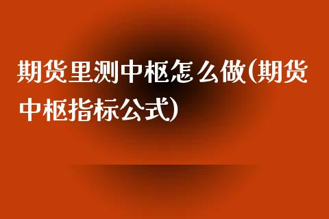 期货里测中枢怎么做(期货中枢指标公式)_https://www.yunyouns.com_期货直播_第1张