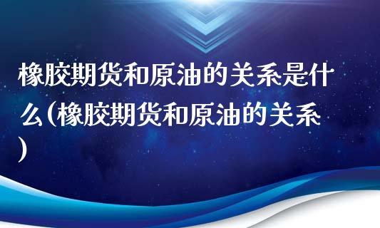 橡胶期货和原油的关系是什么(橡胶期货和原油的关系)_https://www.yunyouns.com_期货直播_第1张