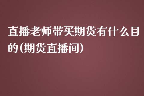 直播老师带买期货有什么目的(期货直播间)_https://www.yunyouns.com_股指期货_第1张