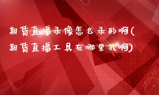 期货直播录像怎么录的啊(期货直播工具在哪里找啊)_https://www.yunyouns.com_恒生指数_第1张