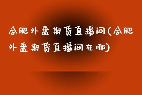 合肥外盘期货直播间(合肥外盘期货直播间在哪)_https://www.yunyouns.com_恒生指数_第1张