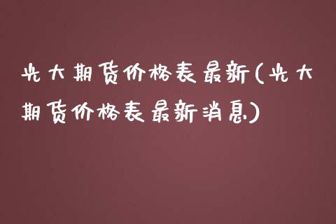 光大期货价格表最新(光大期货价格表最新消息)_https://www.yunyouns.com_股指期货_第1张