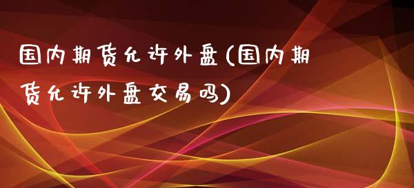 国内期货允许外盘(国内期货允许外盘交易吗)_https://www.yunyouns.com_恒生指数_第1张