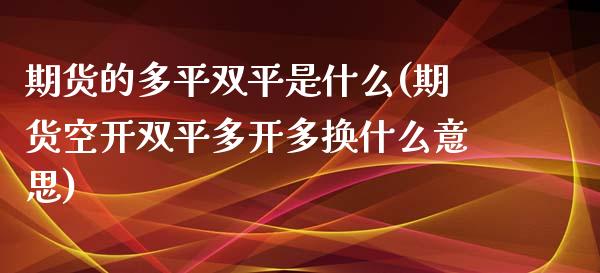 期货的多平双平是什么(期货空开双平多开多换什么意思)_https://www.yunyouns.com_期货直播_第1张