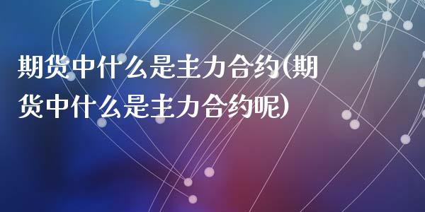 期货中什么是主力合约(期货中什么是主力合约呢)_https://www.yunyouns.com_股指期货_第1张