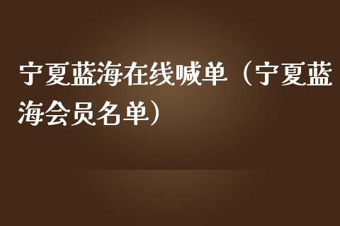 宁夏蓝海在线喊单（宁夏蓝海会员名单）_https://www.yunyouns.com_股指期货_第1张