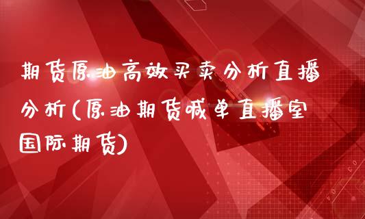 期货原油高效买卖分析直播分析(原油期货喊单直播室国际期货)_https://www.yunyouns.com_股指期货_第1张