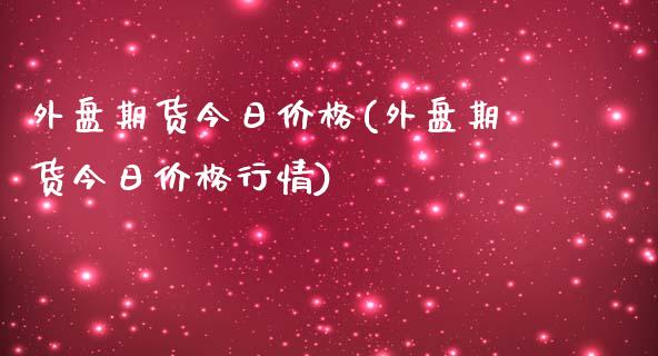 外盘期货今日价格(外盘期货今日价格行情)_https://www.yunyouns.com_期货直播_第1张