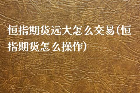 恒指期货远大怎么交易(恒指期货怎么操作)_https://www.yunyouns.com_恒生指数_第1张