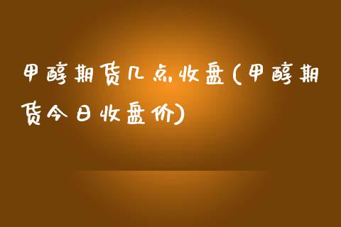 甲醇期货几点收盘(甲醇期货今日收盘价)_https://www.yunyouns.com_期货直播_第1张