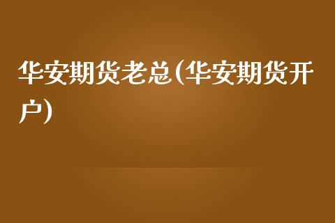 华安期货老总(华安期货开户)_https://www.yunyouns.com_期货行情_第1张