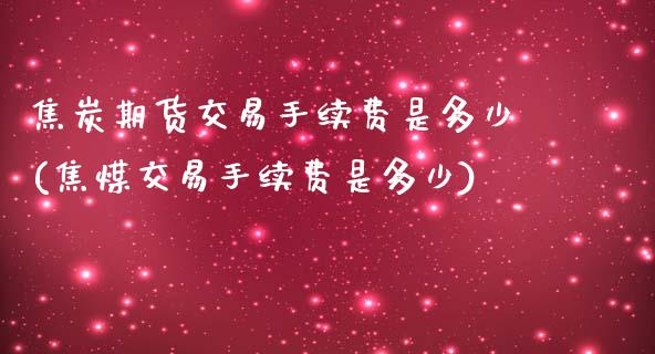 焦炭期货交易手续费是多少(焦煤交易手续费是多少)_https://www.yunyouns.com_股指期货_第1张