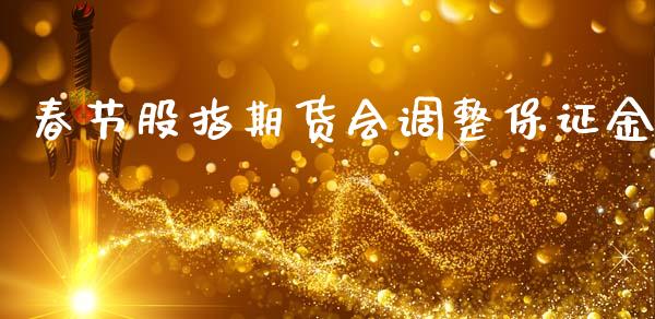 春节股指期货会调整保证金_https://www.yunyouns.com_期货行情_第1张