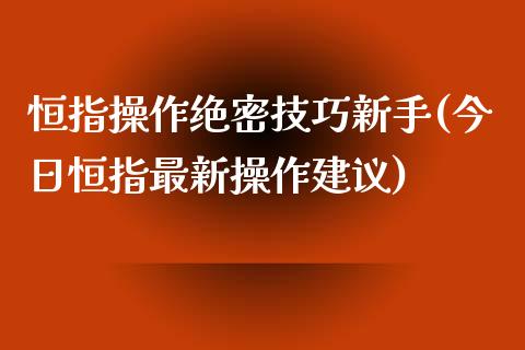 恒指操作绝密技巧新手(今日恒指最新操作建议)_https://www.yunyouns.com_期货行情_第1张