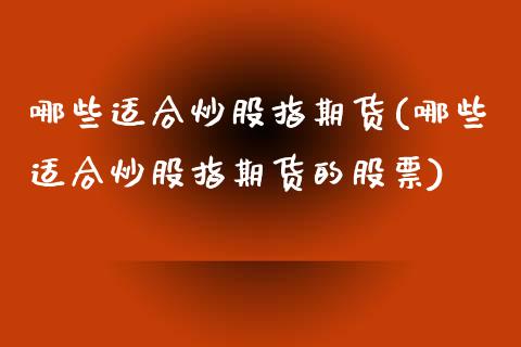 哪些适合炒股指期货(哪些适合炒股指期货的股票)_https://www.yunyouns.com_期货直播_第1张