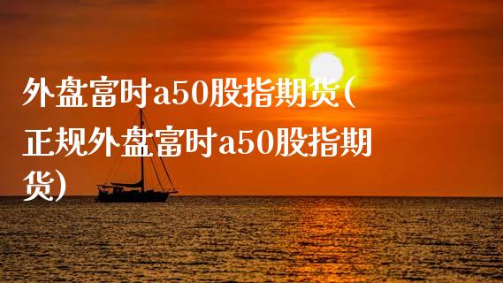 外盘富时a50股指期货(正规外盘富时a50股指期货)_https://www.yunyouns.com_恒生指数_第1张