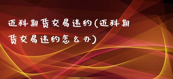 迈科期货交易违约(迈科期货交易违约怎么办)_https://www.yunyouns.com_期货行情_第1张