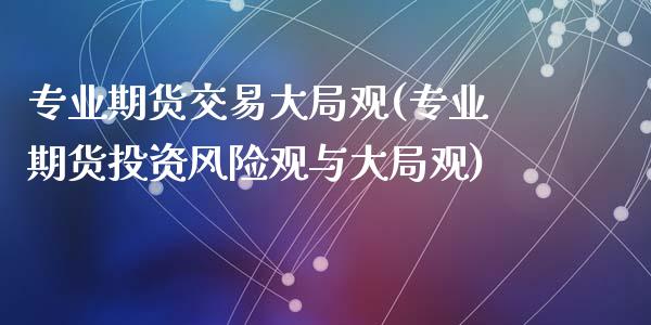 专业期货交易大局观(专业期货投资风险观与大局观)_https://www.yunyouns.com_期货行情_第1张