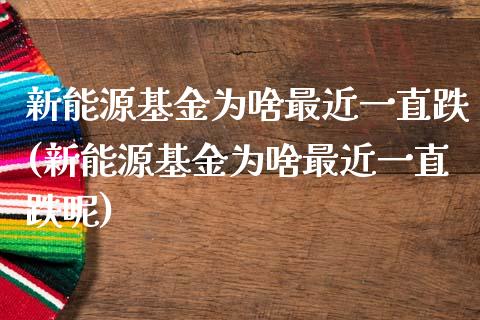 新能源基金为啥最近一直跌(新能源基金为啥最近一直跌呢)_https://www.yunyouns.com_期货直播_第1张