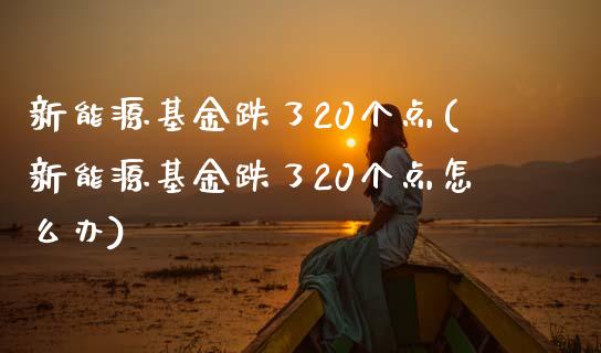 新能源基金跌了20个点(新能源基金跌了20个点怎么办)_https://www.yunyouns.com_股指期货_第1张