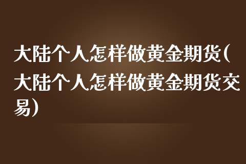 大陆个人怎样做黄金期货(大陆个人怎样做黄金期货交易)_https://www.yunyouns.com_期货直播_第1张