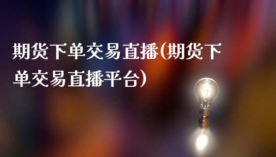 期货下单交易直播(期货下单交易直播平台)_https://www.yunyouns.com_股指期货_第1张