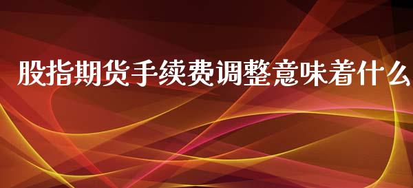 股指期货手续费调整意味着什么_https://www.yunyouns.com_恒生指数_第1张