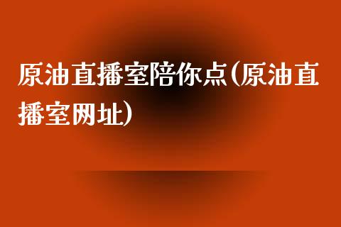 原油直播室陪你点(原油直播室网址)_https://www.yunyouns.com_期货行情_第1张