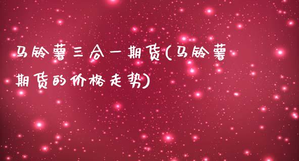 马铃薯三合一期货(马铃薯期货的价格走势)_https://www.yunyouns.com_恒生指数_第1张