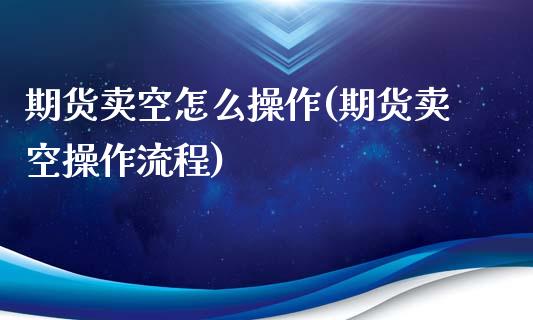 期货卖空怎么操作(期货卖空操作流程)_https://www.yunyouns.com_恒生指数_第1张