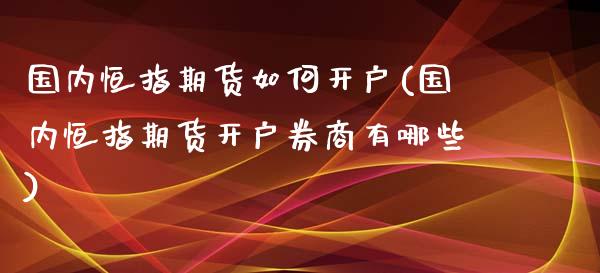 国内恒指期货如何开户(国内恒指期货开户券商有哪些)_https://www.yunyouns.com_股指期货_第1张