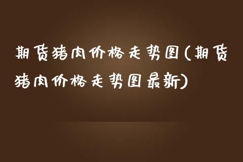 期货猪肉价格走势图(期货猪肉价格走势图最新)_https://www.yunyouns.com_恒生指数_第1张