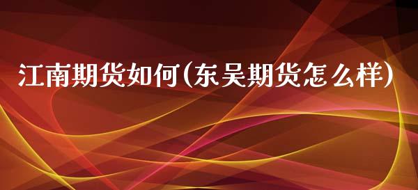 江南期货如何(东吴期货怎么样)_https://www.yunyouns.com_期货直播_第1张